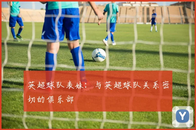 英超球队表妹：与英超球队关系密切的俱乐部