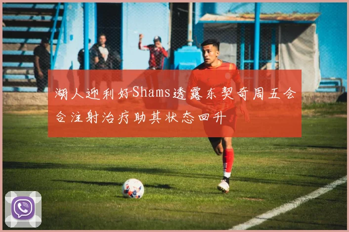湖人迎利好Shams透露东契奇周五会合注射治疗助其状态回升