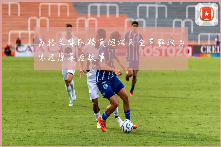 苏格兰球队踢英超相关全景解读为你还原幕后故事