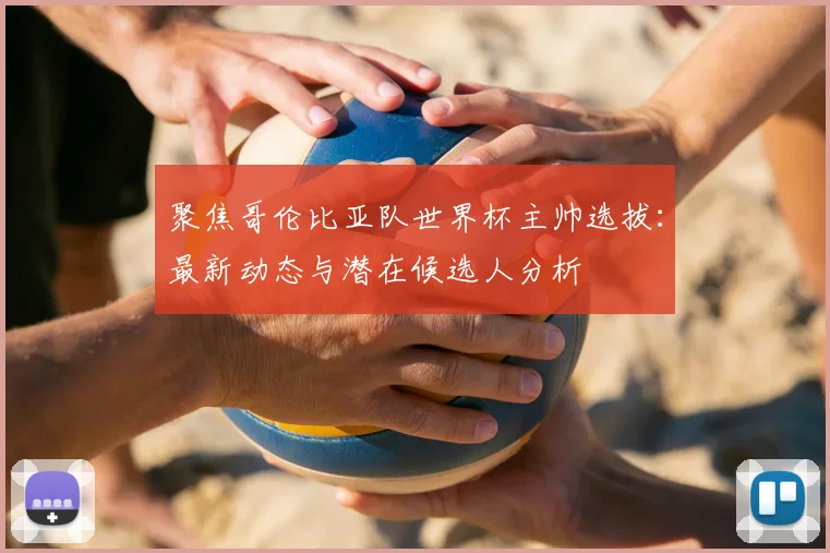 聚焦哥伦比亚队世界杯主帅选拔：最新动态与潜在候选人分析