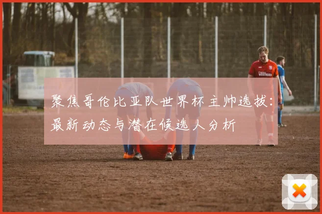 聚焦哥伦比亚队世界杯主帅选拔：最新动态与潜在候选人分析