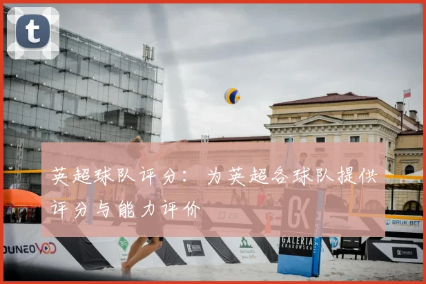 英超球队评分：为英超各球队提供评分与能力评价