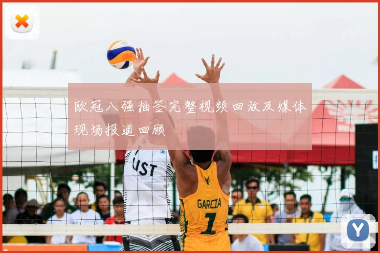 欧冠八强抽签完整视频回放及媒体现场报道回顾