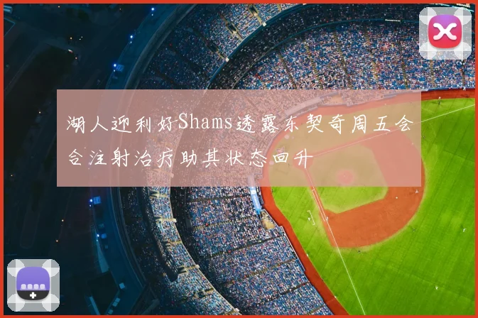 湖人迎利好Shams透露东契奇周五会合注射治疗助其状态回升