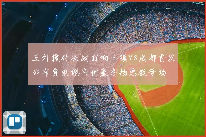 五外援对决战打响三镇vs成都首发公布费利佩韦世豪李扬悉数登场